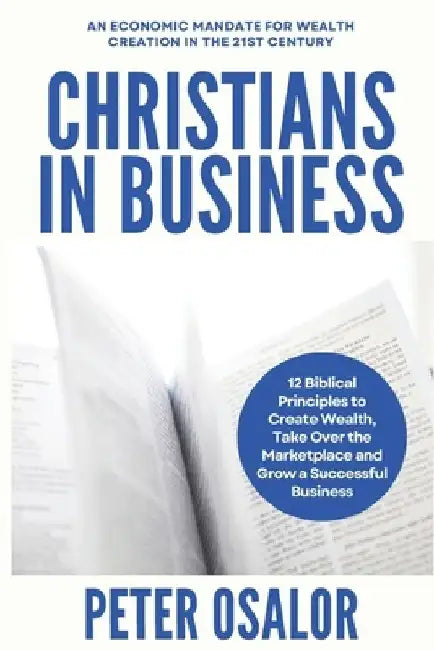 Christians In Business: 12 Biblical Principles To Create Wealth, Take Over The Marketplace And Grow A Successful Business: (An Economic Mandat by Peter Osalor