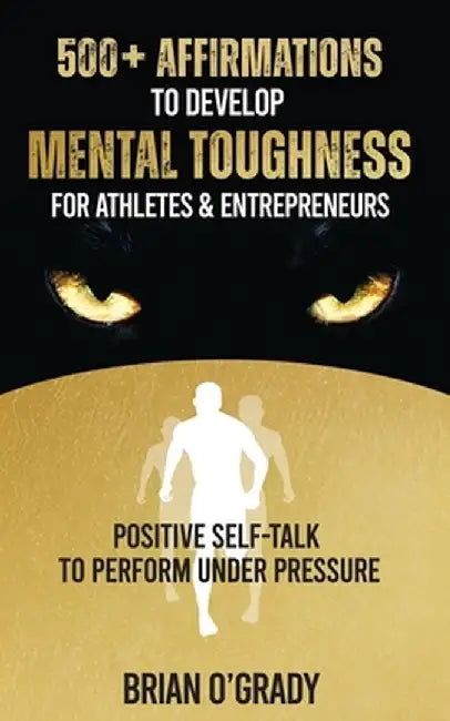 500+ Affirmations to Develop Mental Toughness for Athletes & Entrepreneurs; Positive Self-Talk to Perform Under Pressure. by Brian O'Grady