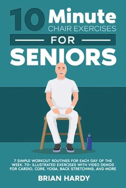 10-Minute Chair Exercises for Seniors; 7 Simple Workout Routines for Each Day of the Week. 70+ Illustrated Exercises with Video demos for Cardio, Core by Brian Hardy
