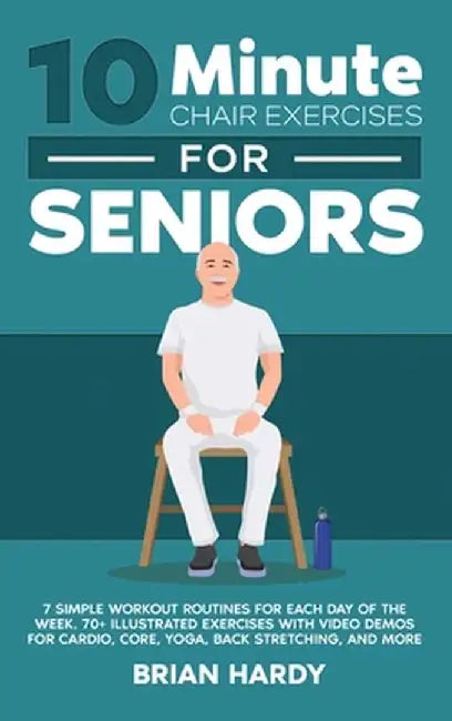 10-Minute Chair Exercises for Seniors; 7 Simple Workout Routines for Each Day of the Week. 70+ Illustrated Exercises with Video demos for Cardio, Core by Brian Hardy