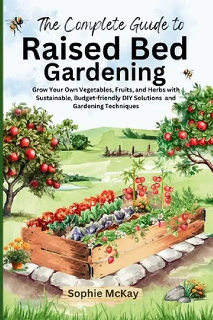 The Complete Guide to Raised Bed Gardening: Grow Your Own Vegetables, Fruits, and Herbs with Sustainable, Budget-friendly DIY Solutions and Gardening by Sophie McKay
