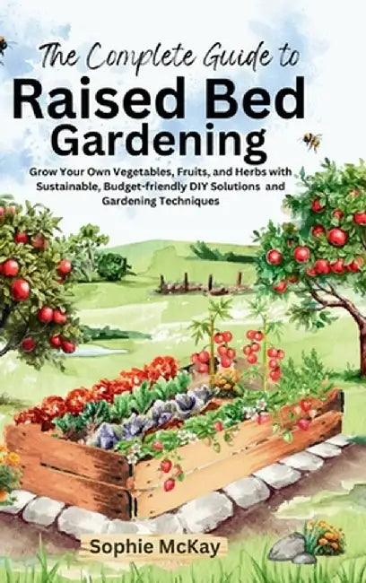 The Complete Guide to Raised Bed Gardening: Grow Your Own Vegetables, Fruits, and Herbs with Sustainable, Budget-friendly DIY Solutions and Gardening by Sophie McKay