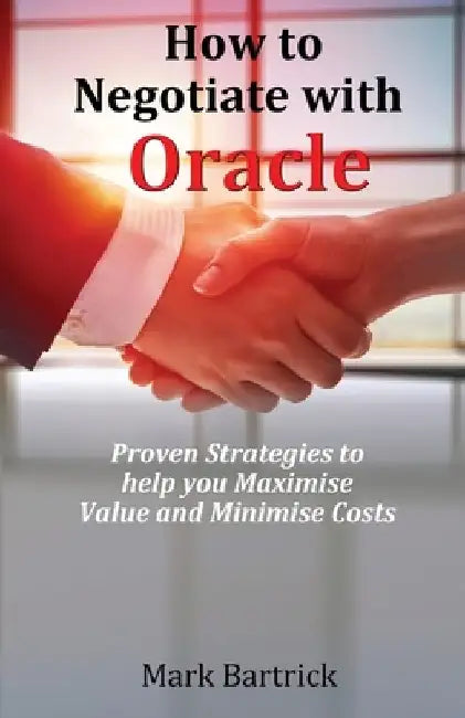 How to Negotiate with Oracle: Proven Strategies to help you Maximise Value and Minimise Costs by Mark Bartrick