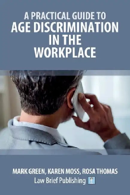 A Practical Guide to Age Discrimination in the Workplace by Mark Green, Karen Moss, Rosa Thomas