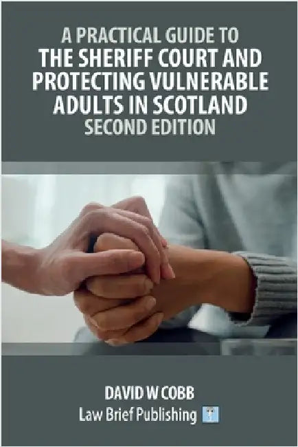 A Practical Guide to the Sheriff Court and Protecting Vulnerable Adults in Scotland - Second Edition by Cobb, David W.