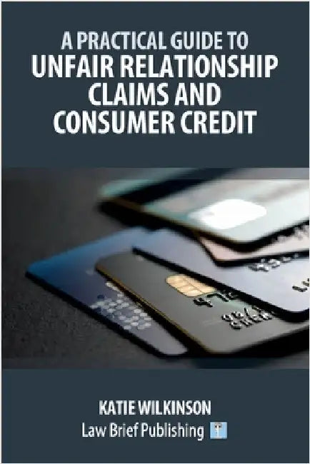 A Practical Guide to Unfair Relationship Claims and Consumer Credit by Wilkinson, Katie