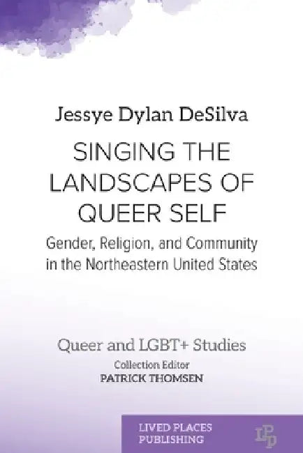 Singing the Landscapes of Queer Self: Gender, Religion, and Community in the Northeastern United States by Jessye Dylan Desilva