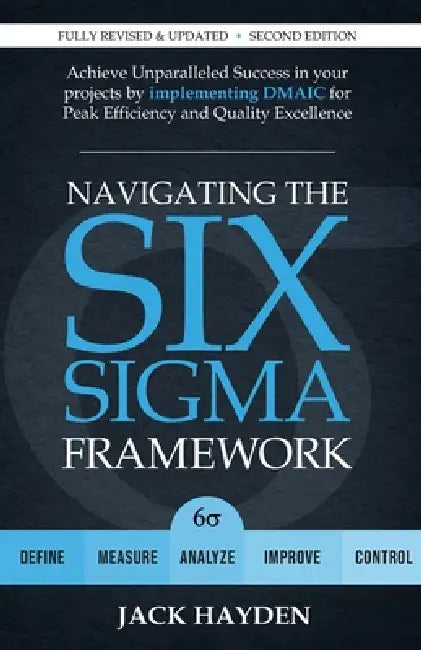 Navigating The Six Sigma Framework: Achieve Unparalleled Success in your projects by implementing DMAIC for Peak Efficiency and Quality Excellence by Jack Hayden