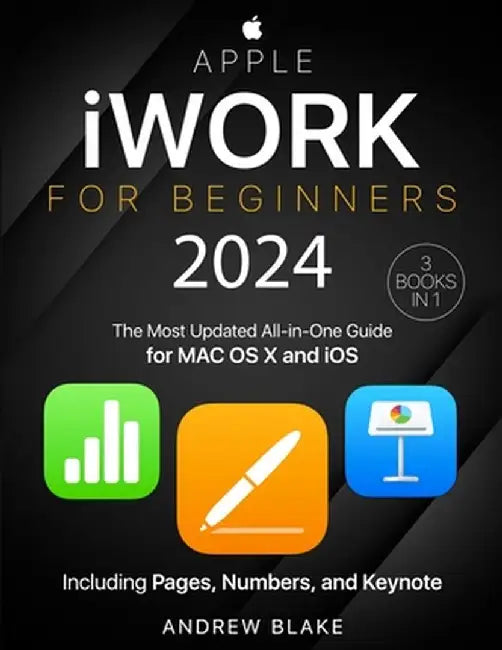 Apple iWork for Beginners: [3 in 1] The Most Updated All-in-One Guide for MAC OS X and iOS Including Pages, Numbers, and Keynote by Andrew Blake