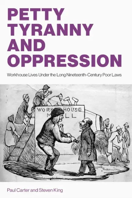Petty Tyranny and Oppression: Workhouse Lives Under the Long Nineteenth-Century Poor Laws by Paul Carter, Steven King