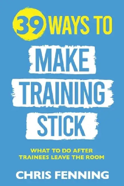 39 Ways to Make Training Stick: What to do after trainees leave the room by Chris Fenning