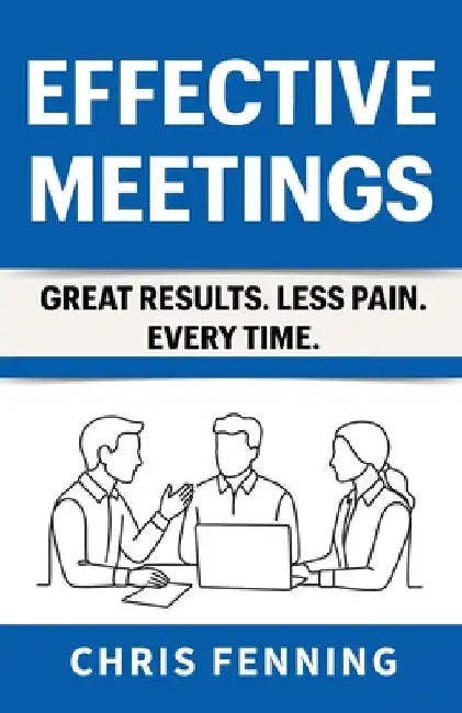 Effective Meetings: Great Results. Less Pain. Every Time. by Fenning, Chris