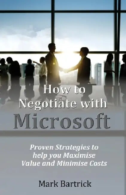 How to Negotiate with Microsoft: Proven Strategies to help you Maximise Value and Minimise Costs by Mark Bartrick