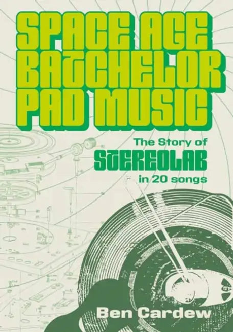 Space Age Batchelor Pad Music: The Story of Stereolab in 20 Songs by Ben Cardew