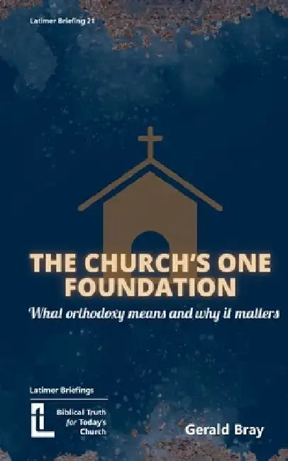 The Church's One Foundation: What Orthodoxy Is and Why It Matters by Gerald Bray
