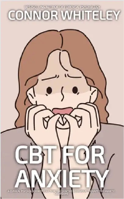 CBT For Anxiety: A Clinical Psychology Introduction To Cognitive Behavioural Therapy For Anxiety Disorders by Whiteley, Connor