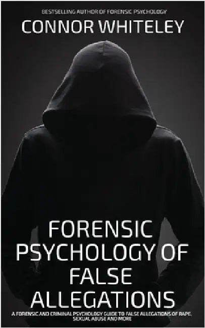 The Forensic Psychology Of False Allegations: A Forensic And Criminal Psychology Guide To False Allegations of Rape, Sexual Abuse and More by Whiteley, Connor