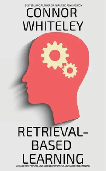 Retrieval-Based Learning: A Cognitive Psychology and Neuropsychology Guide To Learning by Whiteley, Connor