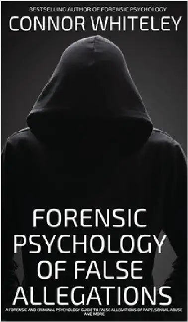 The Forensic Psychology Of False Allegations: A Forensic And Criminal Psychology Guide To False Allegations of Rape, Sexual Abuse and More by Whiteley, Connor