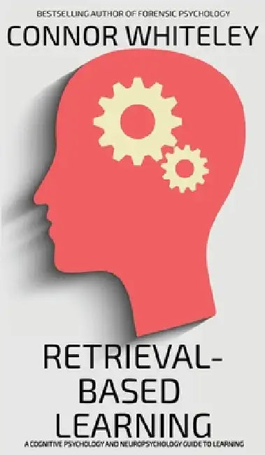 Retrieval-Based Learning: A Cognitive Psychology and Neuropsychology Guide To Learning by Whiteley, Connor