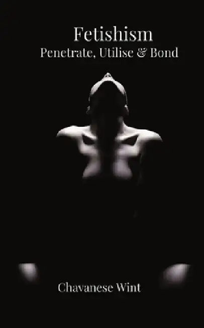 Fetishism: Penetrate, Utilise & Bond by Chavanese Wint, Icons Media Publishing