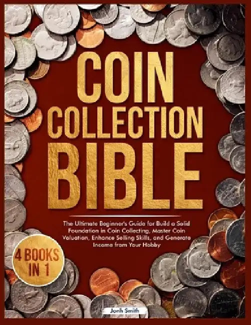 Coin Collection Bible: 4 Books in 1 The Ultimate Beginner's Guide for Build a Solid Foundation in Coin Collecting, Master Coin Valuation, Enhance Sell by Jonh Smith