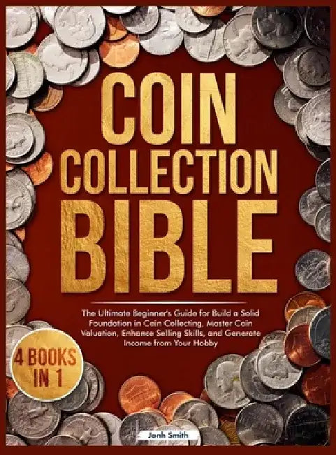 Coin Collection Bible: 4 Books in 1 The Ultimate Beginner's Guide for Build a Solid Foundation in Coin Collecting, Master Coin Valuation, Enhance Sell by Jonh Smith