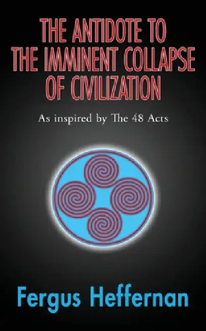 The Antidote To The Imminent Collapse Of Civilization: As Inspired By The 48 Acts by Fergus Heffernan