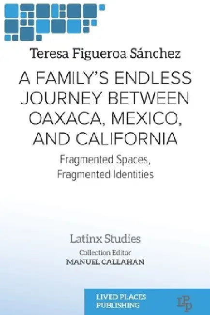 A Family's Endless Journey Between Oaxaca, México, and California: Fragmented Spaces, Fragmented Identities by Teresa Figueroa Sánchez
