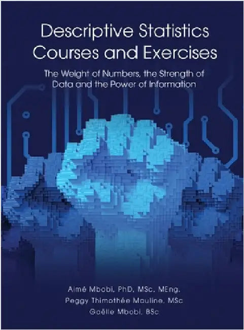 DESCRIPTIVE STATISTICS Course and Exercises: The Weight of Numbers, the Strength of Data and the Power of Information by Mbobi, Aimé