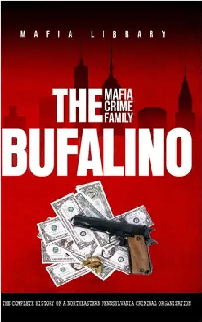 The Bufalino Mafia Crime Family: The Complete History of a Northeastern Pennsylvania Criminal Organization by Library, Mafia