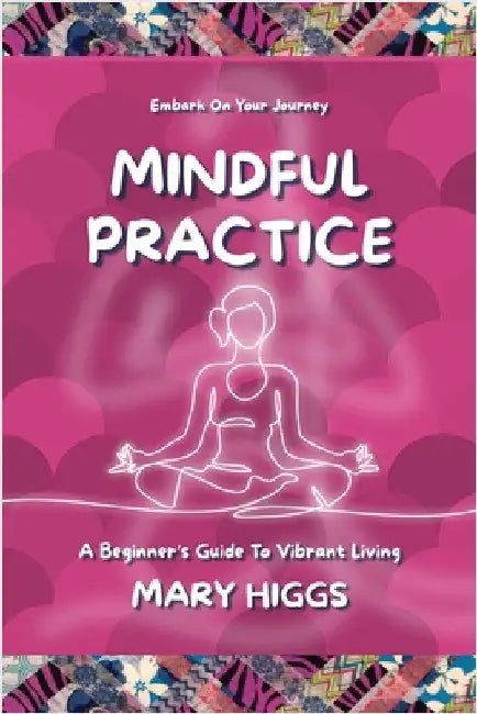 Mindful Practice: A Beginner's Guide To Vibrant Living by Higgs, Mary
