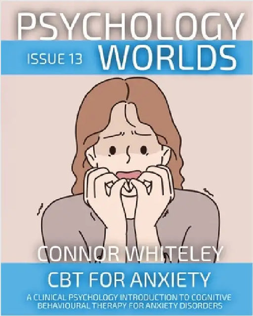 Psychology Worlds Issue 13: CBT For Anxiety A Clinical Psychology Introduction To Cognitive Behavioural Therapy For Anxiety Disorders by Whiteley, Connor