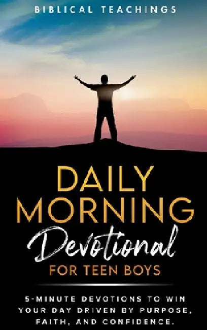 Daily Morning Devotional For Teen Boys: 5-Minute Devotions To Win Your Day Driven By Purpose, Faith, And Confidence. by Biblical Teachings