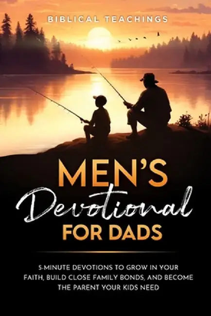 Men's Devotional For Dads: 5-Minute Devotions To Grow In Your Faith, Build Close Family Bonds, And Become The Parent Your Kids Need by Biblical Teachings