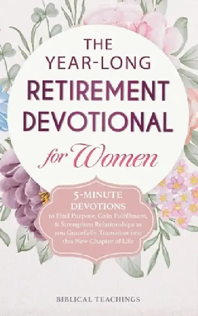 The Year-Long Retirement Devotional for Women: 5-Minute Devotions to Find Purpose, Gain Fulfillment, & Strengthen Relationships as you Gracefully Tran by Biblical Teachings