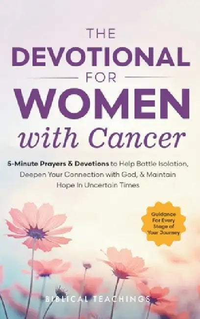 The Devotional for Women with Cancer: 5-Minute Prayers & Devotions to Help Battle Isolation, Deepen Your Connection with God, & Maintain Hope in Uncer by Biblical Teachings