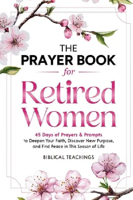The Prayer Book for Retired Women: 45 Days of Prayers & Prompts to Deepen Your Faith, Discover New Purpose, and Find Peace in This Season of Life by Biblical Teachings