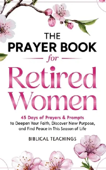 The Prayer Book for Retired Women: 45 Days of Prayers & Prompts to Deepen Your Faith, Discover New Purpose, and Find Peace in This Season of Life by Biblical Teachings