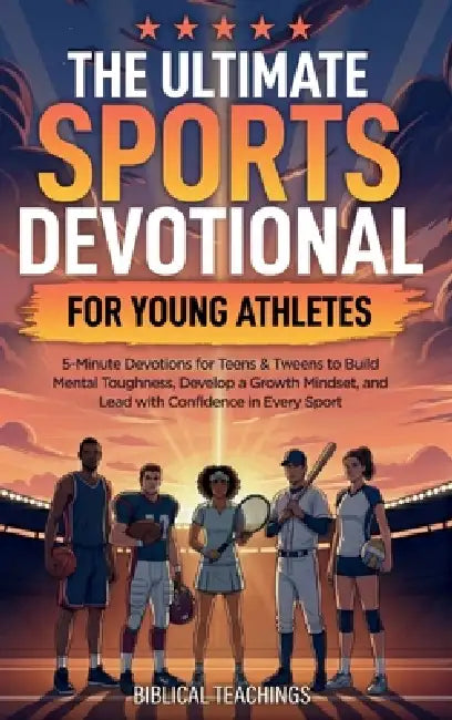 The Ultimate Sports Devotional for Young Athletes: 5-Minute Devotions for Teens & Tweens to Build Mental Toughness, Develop a Growth Mindset, and Lead by Biblical Teachings