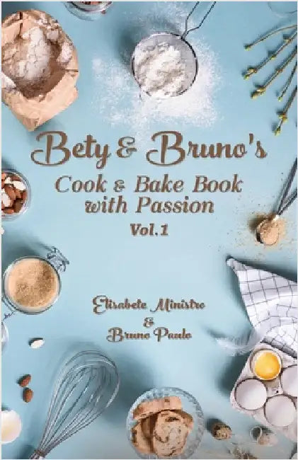 A Culinary Symphony of Passionate Recipes: Bety & Bruno's Cook and Bake Book with Passion Vol. 1 by Ministro, Elisabete