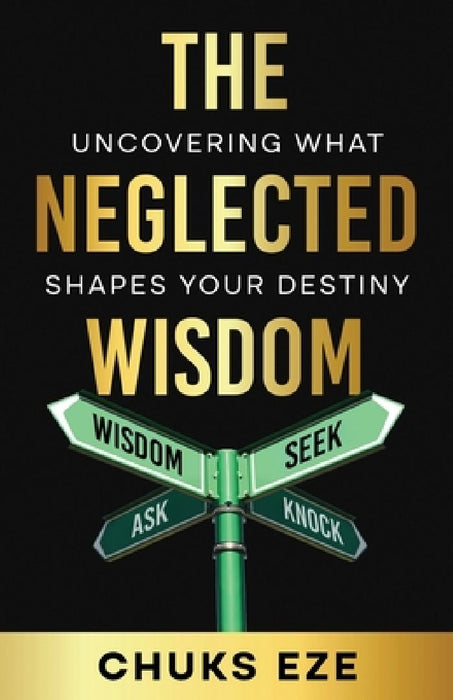 The Neglected Wisdom: Uncovering What Shapes Your Destiny by Chuks Eze