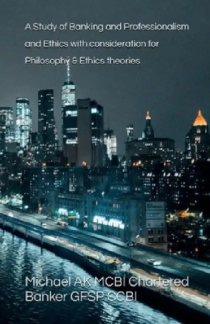 A Study of Banking and Professionalism and Ethics with consideration for Philosophy & Ethics theories by Michael Ak
