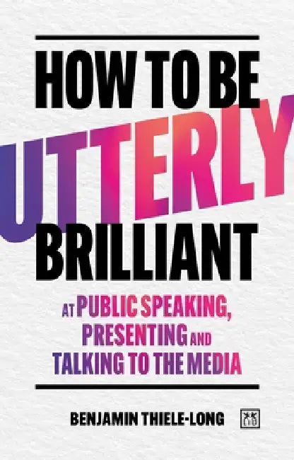 How to Be Utterly Brilliant at Public Speaking, Presenting and Talking to the Media by Benjamin Thiele-Long