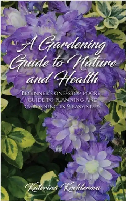 A Gardening Guide to Nature and Health: Beginner's One-Stop Pocket Guide to Planning and Gardening in 9 Easy Steps by Koehlerova, Katerina