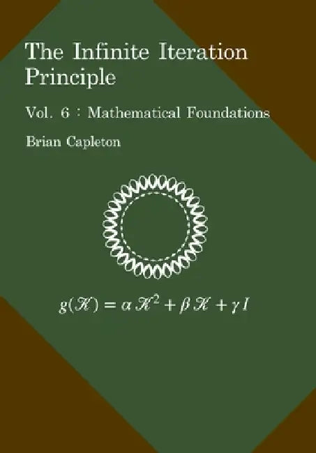 The Infinite Iteration Principle: Vol. 6: Mathematical Foundations by Brian Capleton