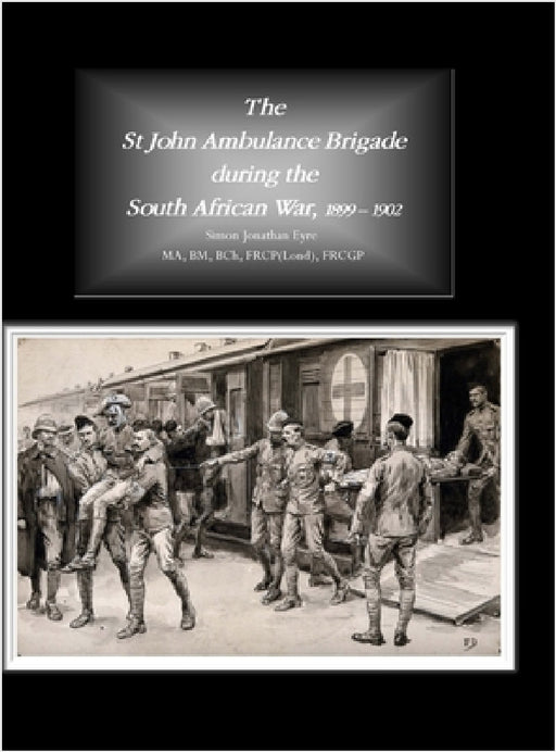 The St John Ambulance Brigade during the South African War, 1899 - 1902 by Simon Jonathan Eyre