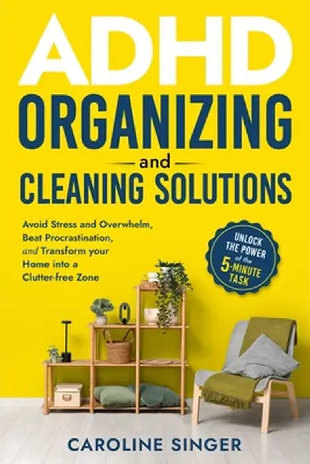ADHD Organizing and Cleaning Solutions: Unlock the Power of the 5-minute Task to Avoid Stress and Overwhelm, Beat Procrastination, and Transform Your by Caroline Singer