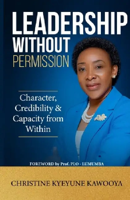 Leadership Without Permission: Character, Credibility & Capacity from Within by Christine Kye Christine Kyeyune Kawooya