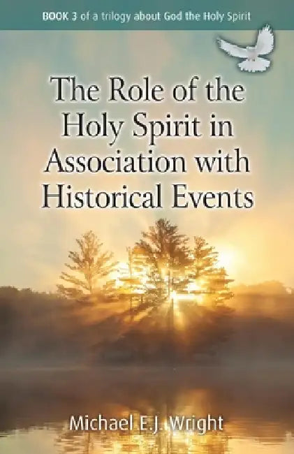 The Role of the Holy Spirit in Association with Historical Events: Book 3 of a trilogy about God the Holy Spirit by Michael E. J. Wright